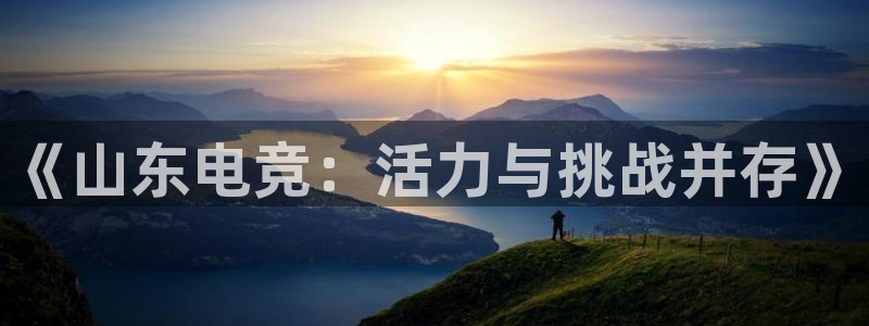 JJB电竞官方网站：《山东电竞：活力与挑战并存》