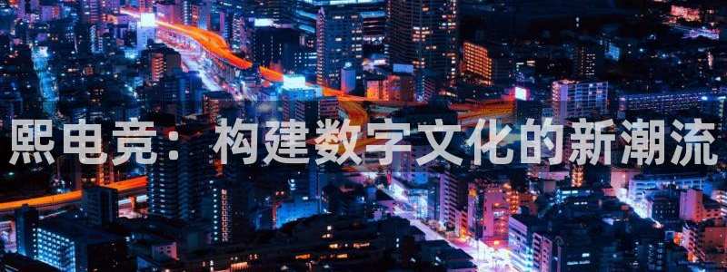 JJB电竞官方网站：熙电竞：构建数字文化的新潮流