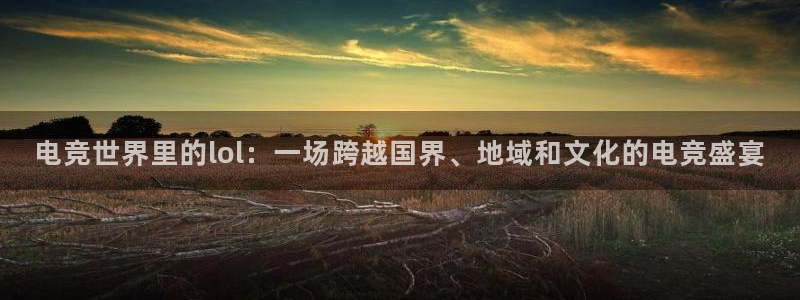 JJB电竞官方网站：电竞世界里的lol：一场跨越国界、地域和文化的电竞盛宴